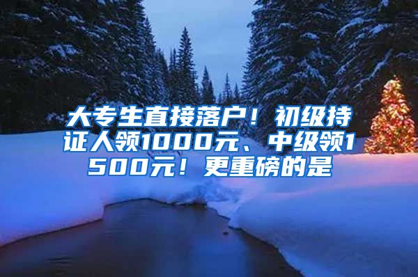 大專生直接落戶！初級(jí)持證人領(lǐng)1000元、中級(jí)領(lǐng)1500元！更重磅的是