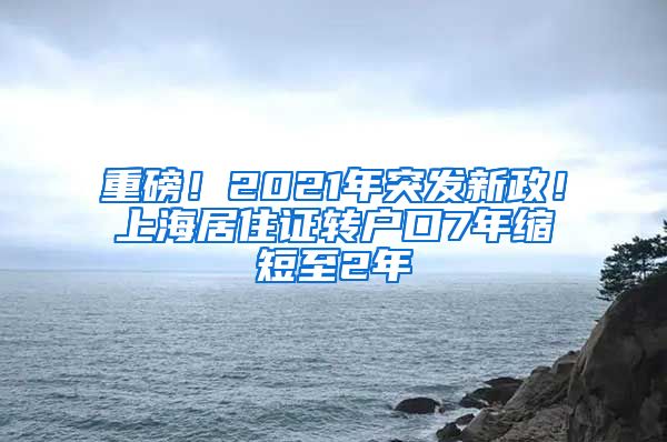 重磅！2021年突發(fā)新政！上海居住證轉(zhuǎn)戶口7年縮短至2年