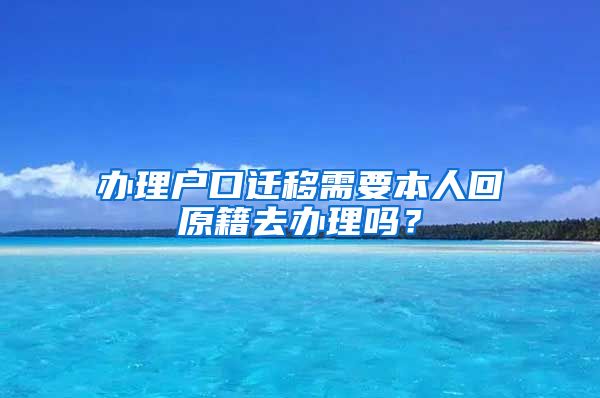 辦理戶口遷移需要本人回原籍去辦理嗎？