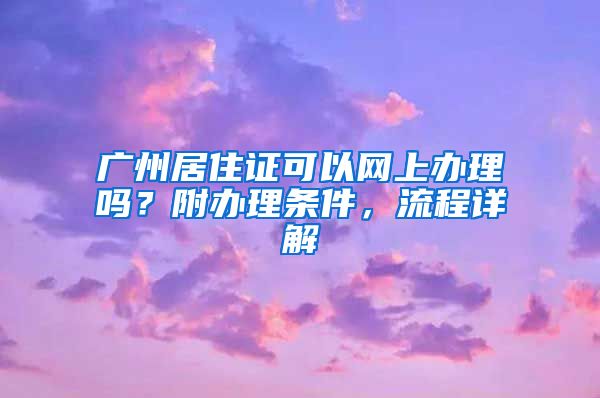 廣州居住證可以網(wǎng)上辦理嗎？附辦理?xiàng)l件，流程詳解