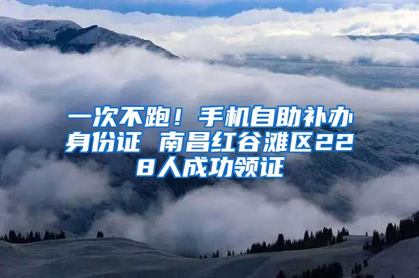 一次不跑！手機(jī)自助補(bǔ)辦身份證 南昌紅谷灘區(qū)228人成功領(lǐng)證