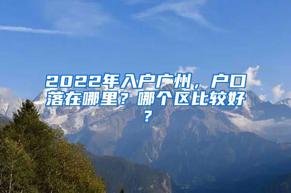 2022年入戶廣州，戶口落在哪里？哪個(gè)區(qū)比較好？