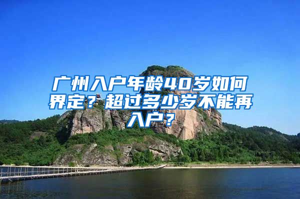 廣州入戶年齡40歲如何界定？超過多少歲不能再入戶？