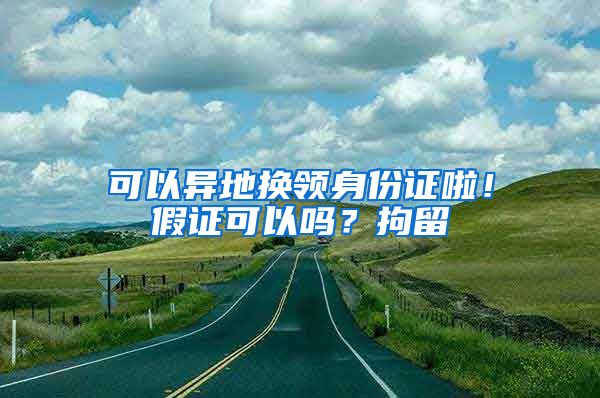 可以異地換領(lǐng)身份證啦！假證可以嗎？拘留