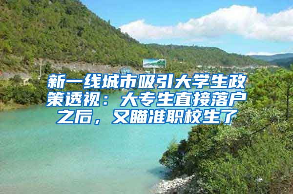 新一線城市吸引大學(xué)生政策透視：大專生直接落戶之后，又瞄準(zhǔn)職校生了