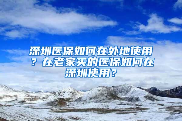 深圳醫(yī)保如何在外地使用？在老家買的醫(yī)保如何在深圳使用？