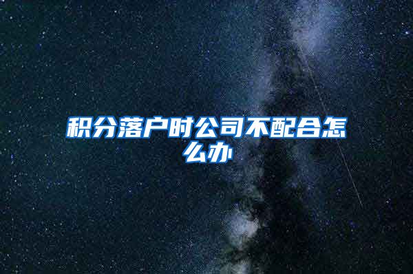 積分落戶(hù)時(shí)公司不配合怎么辦