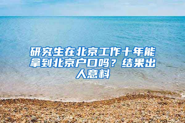 研究生在北京工作十年能拿到北京戶口嗎？結(jié)果出人意料