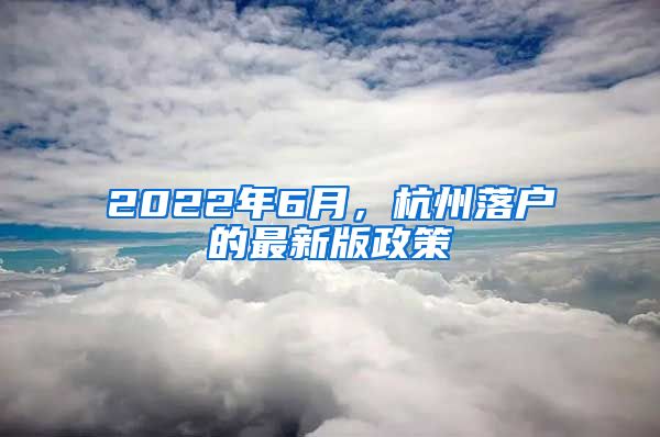 2022年6月，杭州落戶的最新版政策