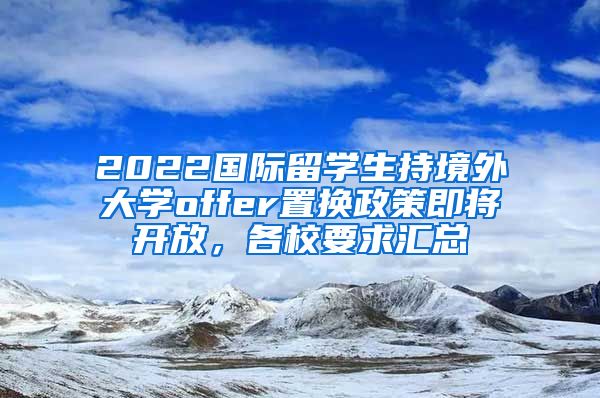 2022國(guó)際留學(xué)生持境外大學(xué)offer置換政策即將開放，各校要求匯總