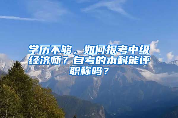 學歷不夠，如何報考中級經(jīng)濟師？自考的本科能評職稱嗎？