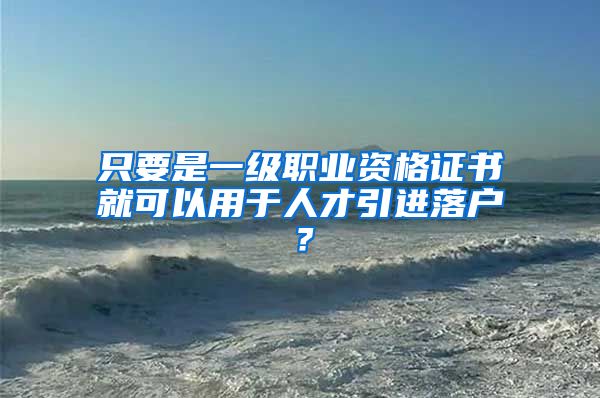 只要是一級職業(yè)資格證書就可以用于人才引進(jìn)落戶？