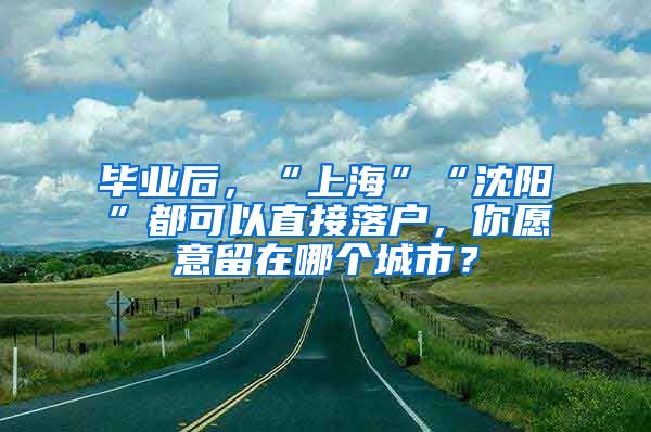 畢業(yè)后，“上?！薄吧蜿枴倍伎梢灾苯勇鋺?，你愿意留在哪個城市？