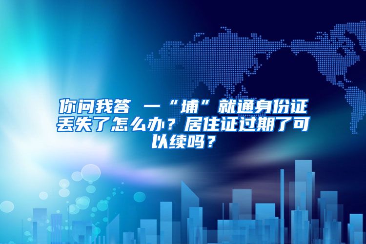 你問我答 一“埔”就通身份證丟失了怎么辦？居住證過期了可以續(xù)嗎？