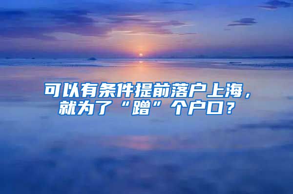 可以有條件提前落戶上海，就為了“蹭”個戶口？