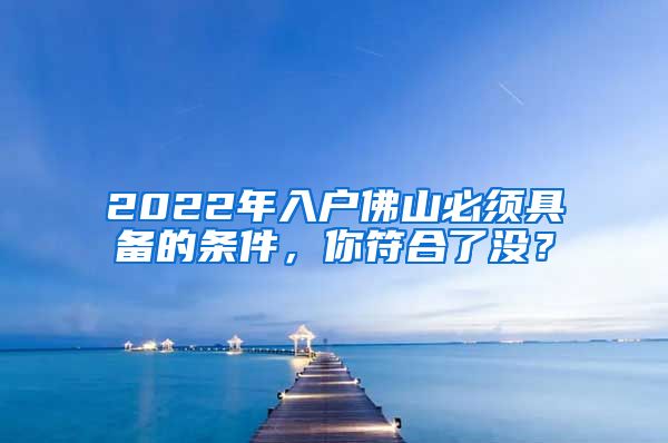 2022年入戶佛山必須具備的條件，你符合了沒？