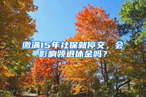 繳滿15年社保就停交，會影響領(lǐng)退休金嗎？