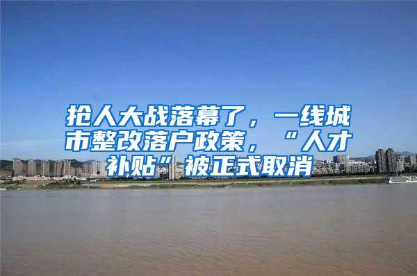 搶人大戰(zhàn)落幕了，一線城市整改落戶政策，“人才補貼”被正式取消