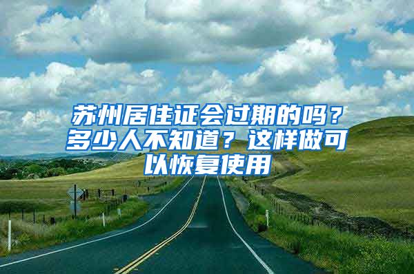 蘇州居住證會(huì)過期的嗎？多少人不知道？這樣做可以恢復(fù)使用