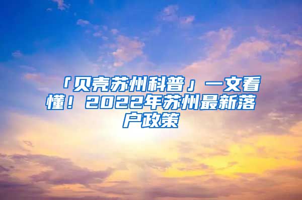 「貝殼蘇州科普」一文看懂！2022年蘇州最新落戶政策