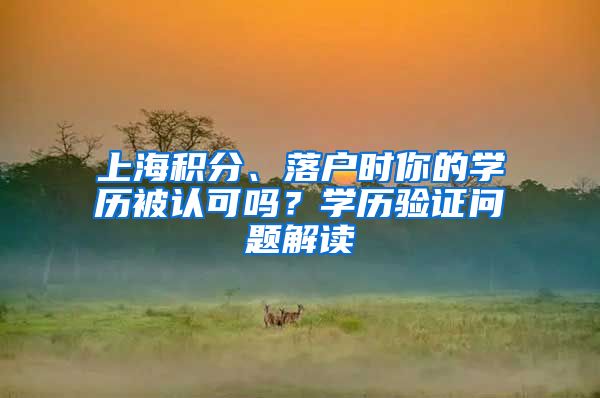 上海積分、落戶時你的學(xué)歷被認可嗎？學(xué)歷驗證問題解讀