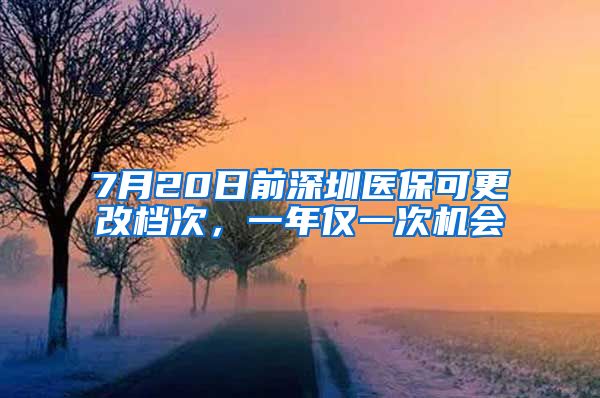 7月20日前深圳醫(yī)保可更改檔次，一年僅一次機會