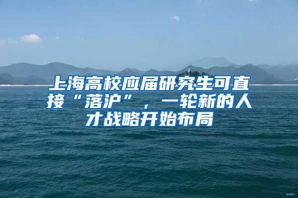 上海高校應(yīng)屆研究生可直接“落滬”，一輪新的人才戰(zhàn)略開始布局