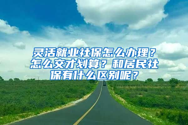 靈活就業(yè)社保怎么辦理？怎么交才劃算？和居民社保有什么區(qū)別呢？