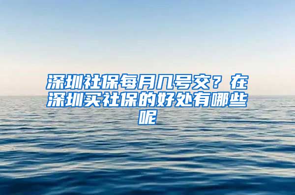 深圳社保每月幾號交？在深圳買社保的好處有哪些呢