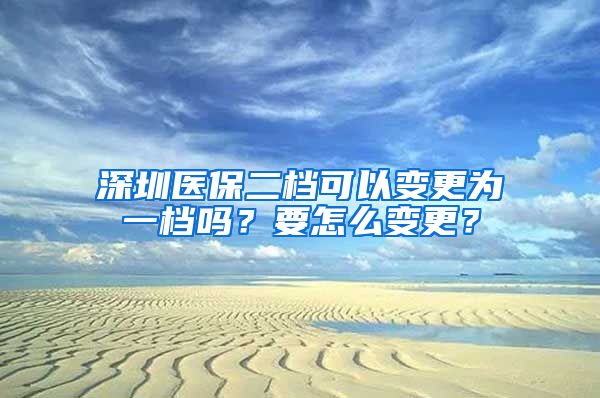 深圳醫(yī)保二檔可以變更為一檔嗎？要怎么變更？