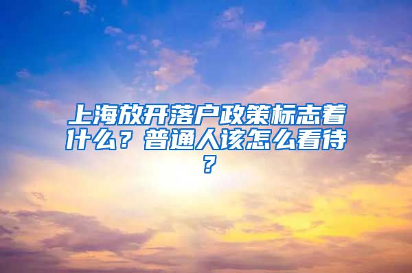 上海放開落戶政策標(biāo)志著什么？普通人該怎么看待？