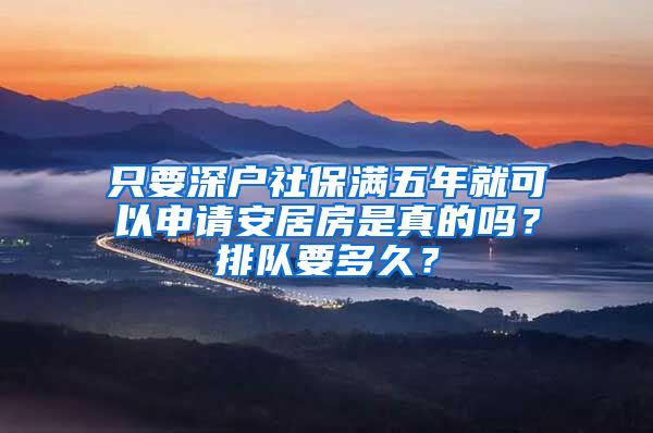 只要深戶社保滿五年就可以申請安居房是真的嗎？排隊(duì)要多久？