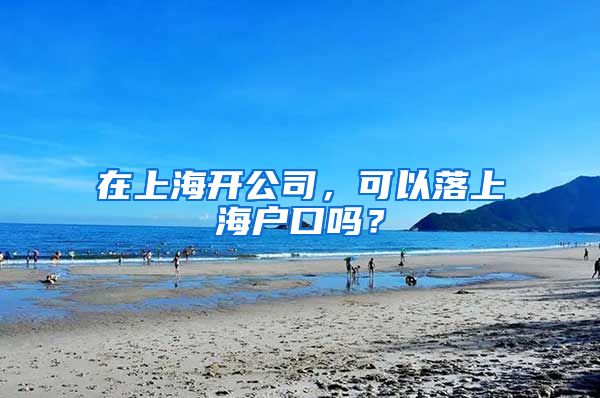 在上海開公司，可以落上海戶口嗎？