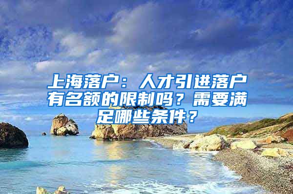 上海落戶：人才引進(jìn)落戶有名額的限制嗎？需要滿足哪些條件？