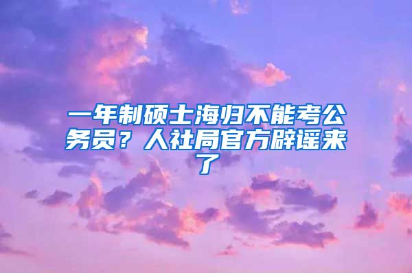 一年制碩士海歸不能考公務(wù)員？人社局官方辟謠來(lái)了