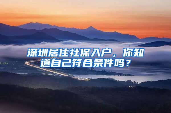 深圳居住社保入戶，你知道自己符合條件嗎？