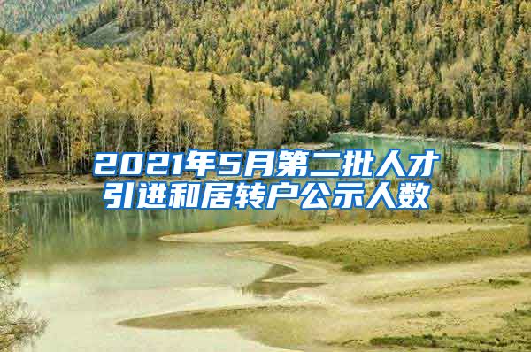 2021年5月第二批人才引進和居轉戶公示人數(shù)