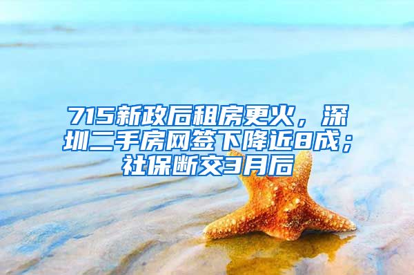 715新政后租房更火，深圳二手房網(wǎng)簽下降近8成；社保斷交3月后