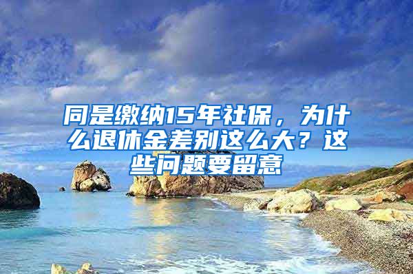 同是繳納15年社保，為什么退休金差別這么大？這些問題要留意