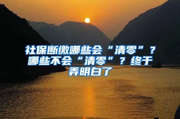 社保斷繳哪些會“清零”？哪些不會“清零”？終于弄明白了