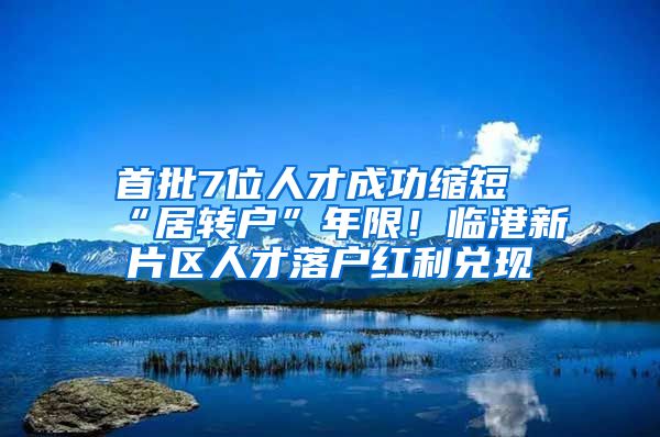 首批7位人才成功縮短“居轉(zhuǎn)戶”年限！臨港新片區(qū)人才落戶紅利兌現(xiàn)