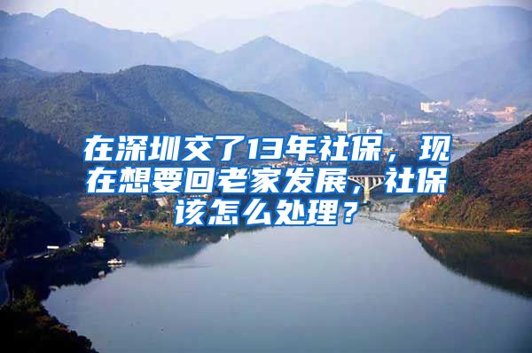 在深圳交了13年社保，現(xiàn)在想要回老家發(fā)展，社保該怎么處理？