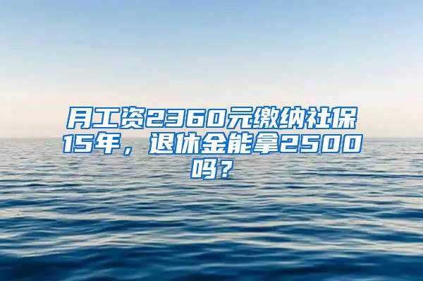 月工資2360元繳納社保15年，退休金能拿2500嗎？