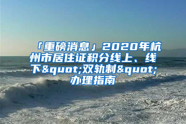 「重磅消息」2020年杭州市居住證積分線上、線下"雙軌制"辦理指南