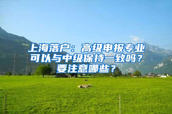 上海落戶：高級申報專業(yè)可以與中級保持一致嗎？要注意哪些？