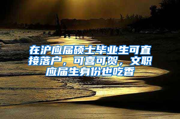 在滬應(yīng)屆碩士畢業(yè)生可直接落戶，可喜可賀，文職應(yīng)屆生身份也吃香