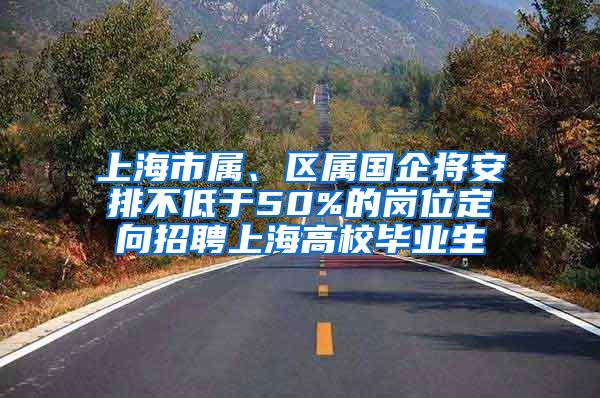 上海市屬、區(qū)屬國企將安排不低于50%的崗位定向招聘上海高校畢業(yè)生