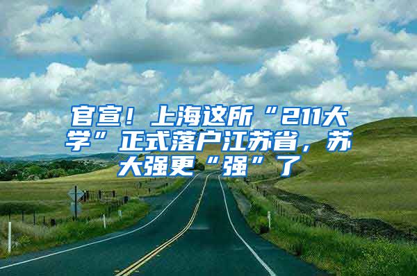 官宣！上海這所“211大學(xué)”正式落戶江蘇省，蘇大強更“強”了