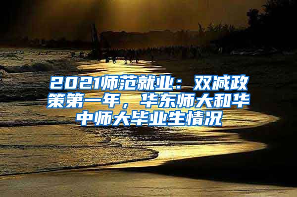 2021師范就業(yè)：雙減政策第一年，華東師大和華中師大畢業(yè)生情況