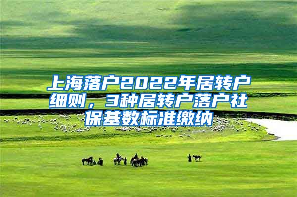 上海落戶2022年居轉(zhuǎn)戶細(xì)則，3種居轉(zhuǎn)戶落戶社保基數(shù)標(biāo)準(zhǔn)繳納